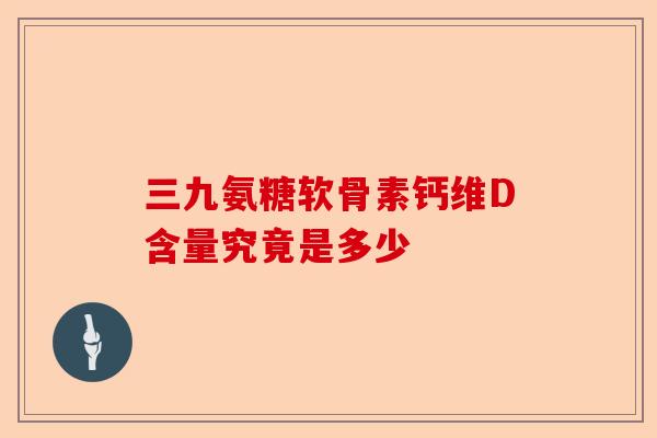 三九氨糖软骨素钙维D含量究竟是多少 三九氨糖软骨素钙维D含量究竟是多少
