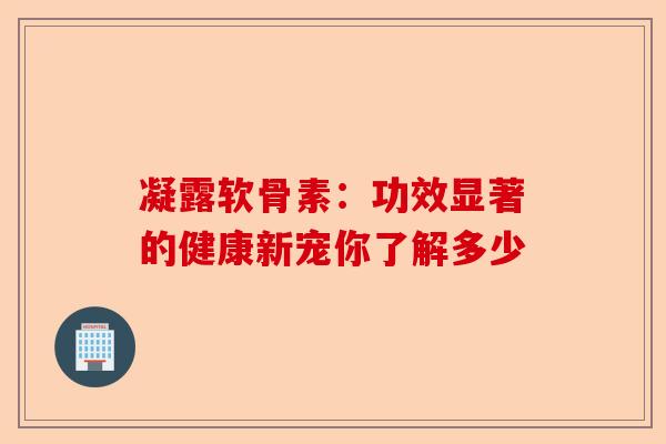 凝露软骨素：功效显著的健康新宠你了解多少