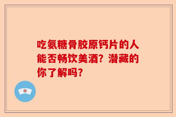 吃氨糖骨胶原钙片的人能否畅饮美酒？潜藏的你了解吗？