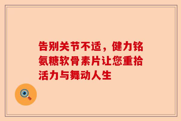 告别关节不适，健力铭氨糖软骨素片让您重拾活力与舞动人生