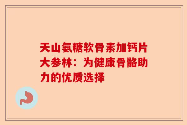 天山氨糖软骨素加钙片大参林:为健康骨骼助力的优质选择 天山氨糖软骨素加钙片大参林:为健康骨骼助力的优质选择