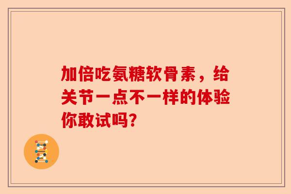 加倍吃氨糖软骨素，给关节一点不一样的体验你敢试吗？
