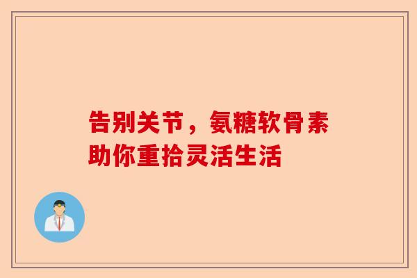 告别关节，氨糖软骨素助你重拾灵活生活