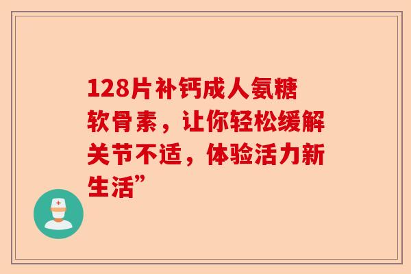 128片补钙成人氨糖软骨素，让你轻松缓解关节不适，体验活力新生活”