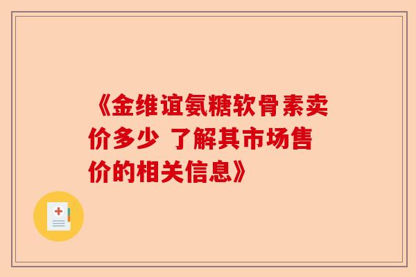 《金维谊氨糖软骨素卖价多少 了解其市场售价的相关信息》 《金维谊氨糖软骨素卖价多少 了解其市场售价的相关信息》