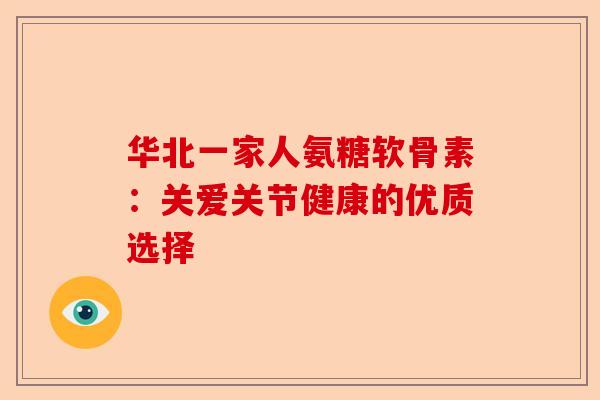 华北一家人氨糖软骨素：关爱关节健康的优质选择