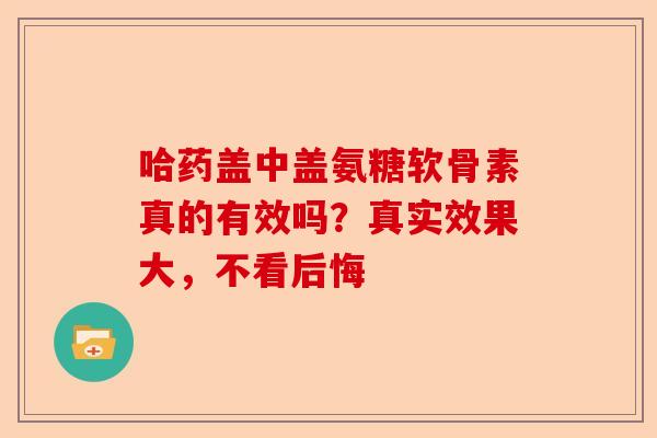 哈药盖中盖氨糖软骨素真的有效吗？真实效果大，不看后悔