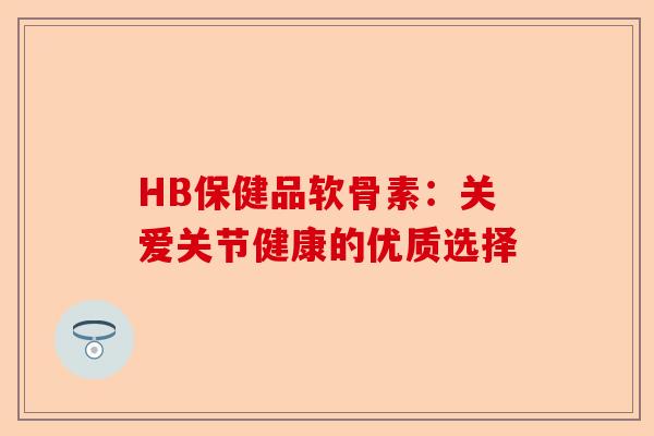 HB保健品软骨素：关爱关节健康的优质选择
