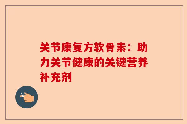 关节康复方软骨素：助力关节健康的关键营养补充剂