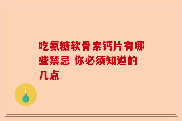 吃氨糖软骨素钙片有哪些禁忌 你必须知道的几点 吃氨糖软骨素钙片有哪些禁忌 你必须知道的几点