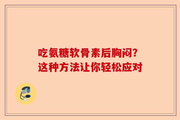 吃氨糖软骨素后胸闷？这种方法让你轻松应对