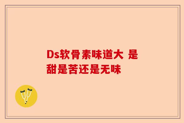 Ds软骨素味道大 是甜是苦还是无味