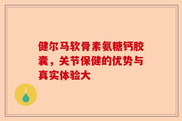 健尔马软骨素氨糖钙胶囊，关节保健的优势与真实体验大