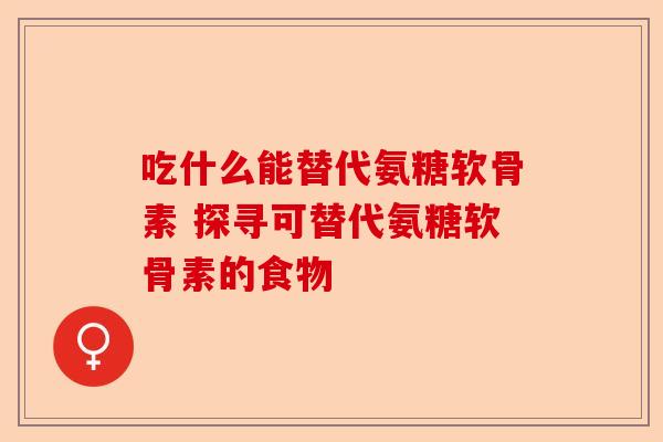 吃什么能替代氨糖软骨素 探寻可替代氨糖软骨素的食物