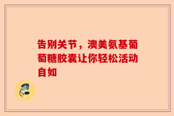 告别关节，澳美氨基葡萄糖胶囊让你轻松活动自如
