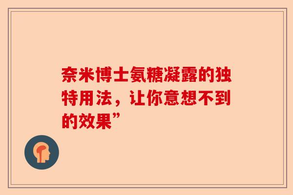 奈米博士氨糖凝露的独特用法，让你意想不到的效果”