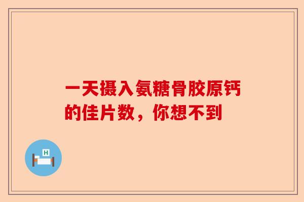 一天摄入氨糖骨胶原钙的佳片数,你想不到 一天摄入氨糖骨胶原钙的佳片数,你想不到