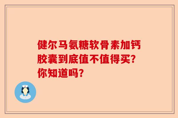 健尔马氨糖软骨素加钙胶囊到底值不值得买？你知道吗？