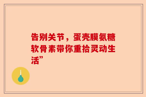 告别关节,蛋壳膜氨糖软骨素带你重拾灵动生活” 告别关节,蛋壳膜氨糖软骨素带你重拾灵动生活”