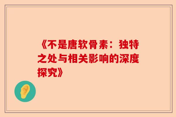 《不是唐软骨素：独特之处与相关影响的深度探究》