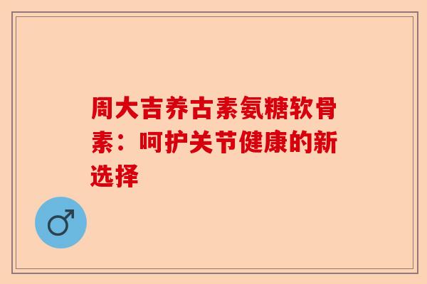 周大吉养古素氨糖软骨素：呵护关节健康的新选择