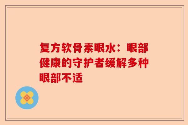 复方软骨素眼水：眼部健康的守护者缓解多种眼部不适
