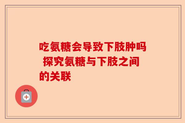 吃氨糖会导致下肢肿吗 探究氨糖与下肢之间的关联