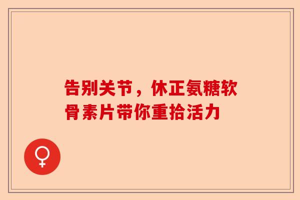 告别关节，休正氨糖软骨素片带你重拾活力