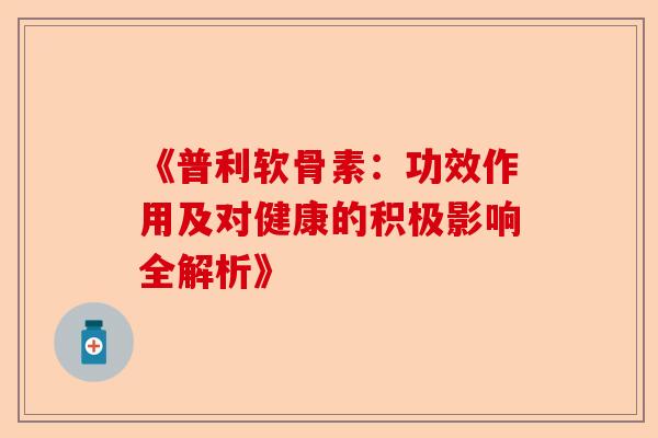 《普利软骨素：功效作用及对健康的积极影响全解析》