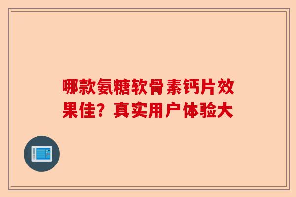 哪款氨糖软骨素钙片效果佳?真实用户体验大 哪款氨糖软骨素钙片效果佳?真实用户体验大