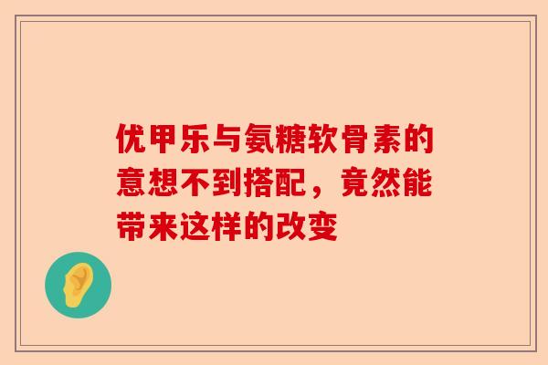 优甲乐与氨糖软骨素的意想不到搭配,竟然能带来这样的改变 优甲乐与氨糖软骨素的意想不到搭配,竟然能带来这样的改变