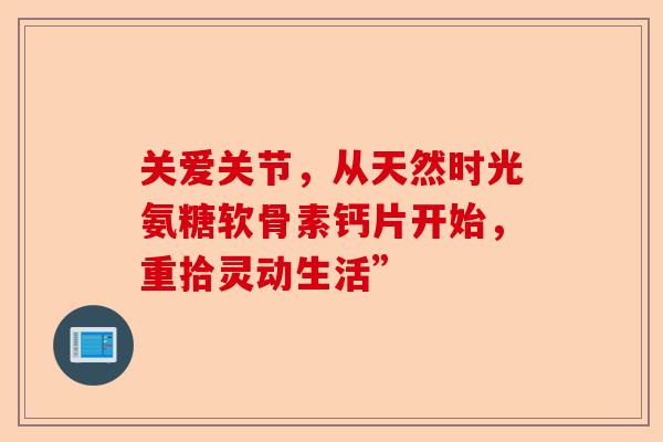 关爱关节，从天然时光氨糖软骨素钙片开始，重拾灵动生活”