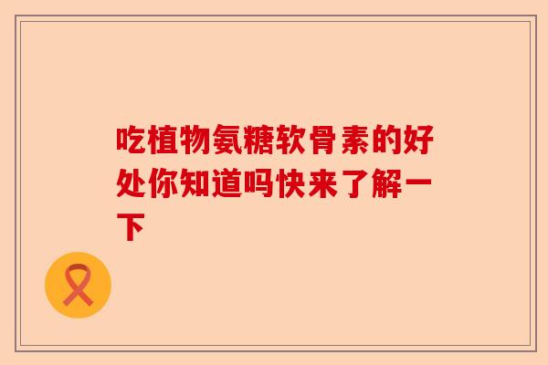 吃植物氨糖软骨素的好处你知道吗快来了解一下