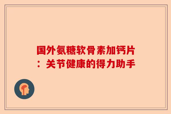 国外氨糖软骨素加钙片：关节健康的得力助手