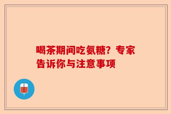 喝茶期间吃氨糖？专家告诉你与注意事项