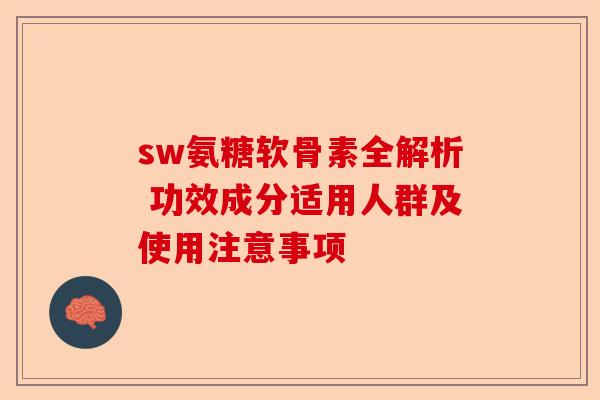 sw氨糖软骨素全解析 功效成分适用人群及使用注意事项