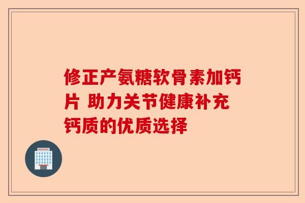 修正产氨糖软骨素加钙片 助力关节健康补充钙质的优质选择
