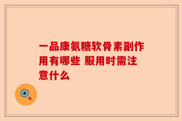 一品康氨糖软骨素副作用有哪些 服用时需注意什么
