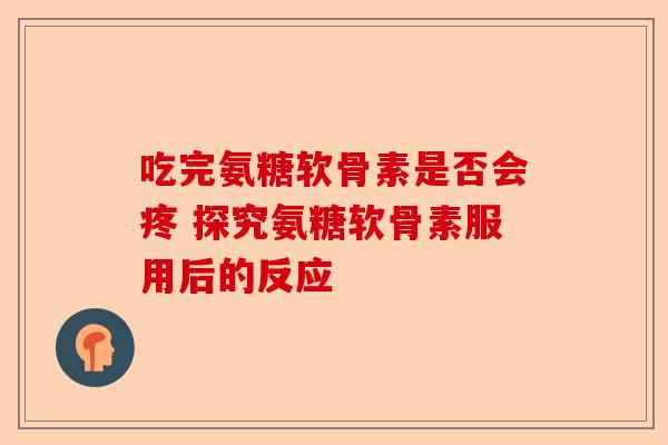 吃完氨糖软骨素是否会疼 探究氨糖软骨素服用后的反应 吃完氨糖软骨素是否会疼 探究氨糖软骨素服用后的反应