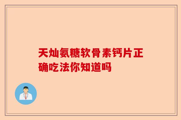 天灿氨糖软骨素钙片正确吃法你知道吗 天灿氨糖软骨素钙片正确吃法你知道吗