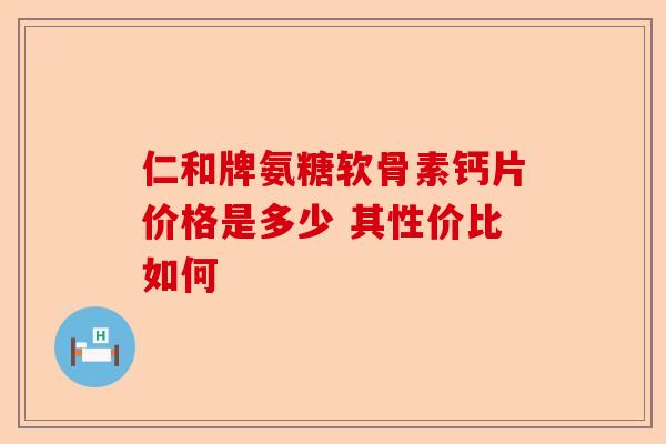仁和牌氨糖软骨素钙片价格是多少 其性价比如何