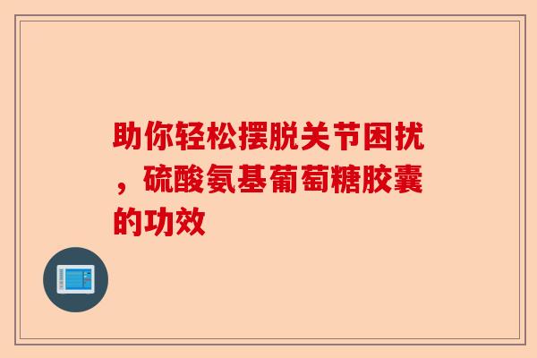 助你轻松摆脱关节困扰，硫酸氨基葡萄糖胶囊的功效