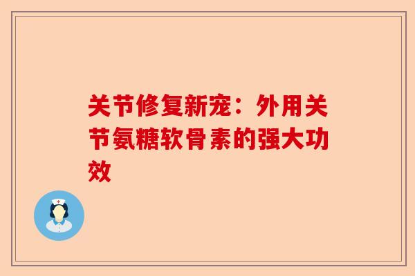 关节修复新宠：外用关节氨糖软骨素的强大功效