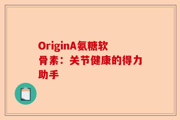 OriginA氨糖软骨素：关节健康的得力助手