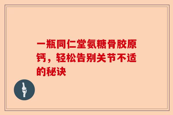 一瓶同仁堂氨糖骨胶原钙，轻松告别关节不适的秘诀
