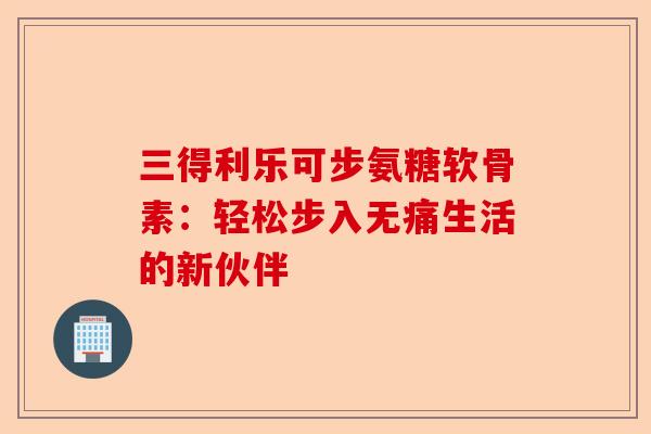 三得利乐可步氨糖软骨素：轻松步入无痛生活的新伙伴