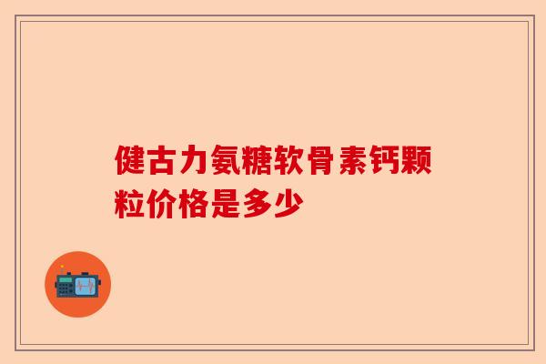 健古力氨糖软骨素钙颗粒价格是多少