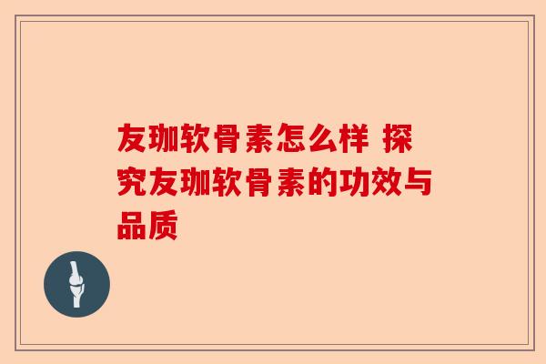 友珈软骨素怎么样 探究友珈软骨素的功效与品质