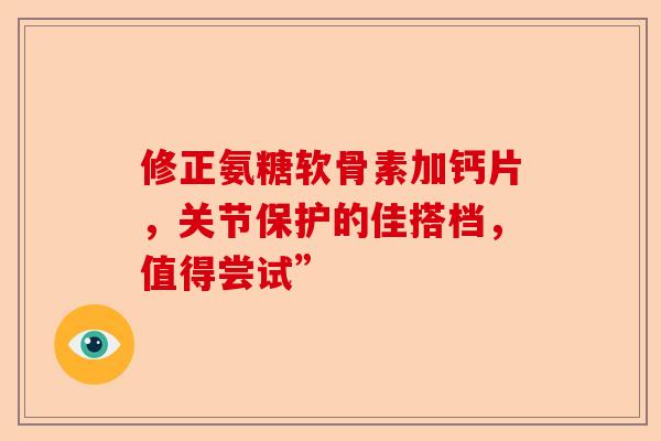 修正氨糖软骨素加钙片,关节保护的佳搭档,值得尝试” 修正氨糖软骨素加钙片,关节保护的佳搭档,值得尝试”