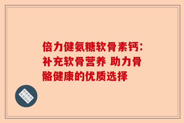 倍力健氨糖软骨素钙：补充软骨营养 助力骨骼健康的优质选择